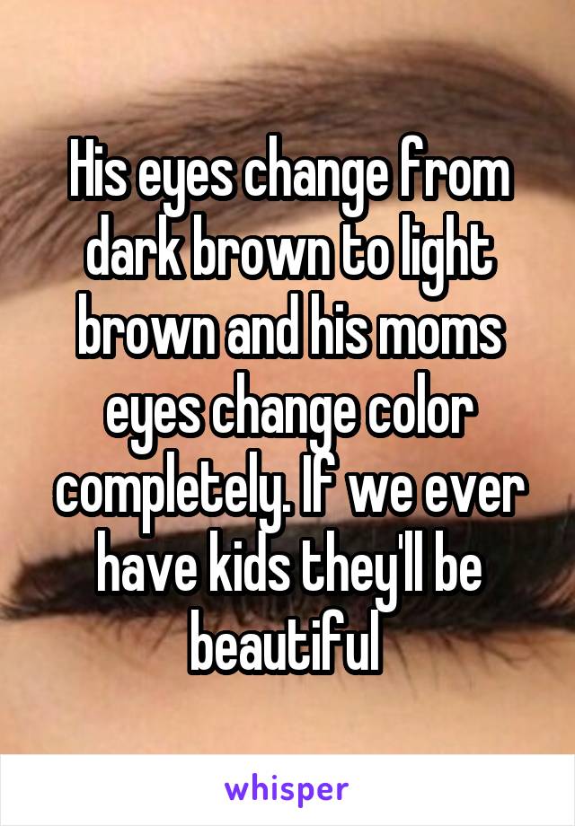 His eyes change from dark brown to light brown and his moms eyes change color completely. If we ever have kids they'll be beautiful 