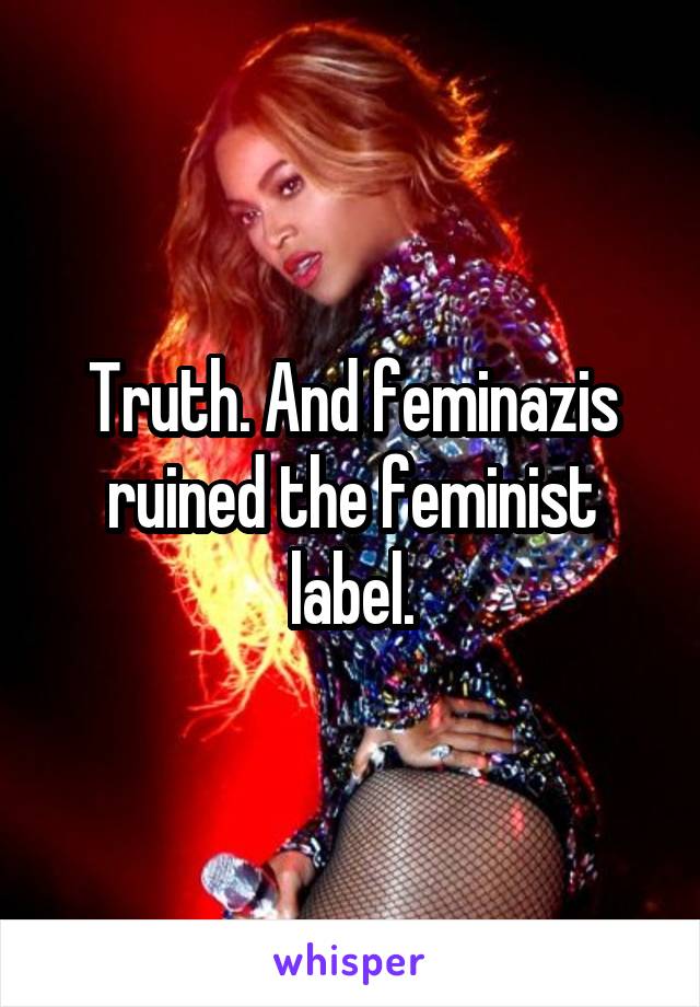 Truth. And feminazis ruined the feminist label.