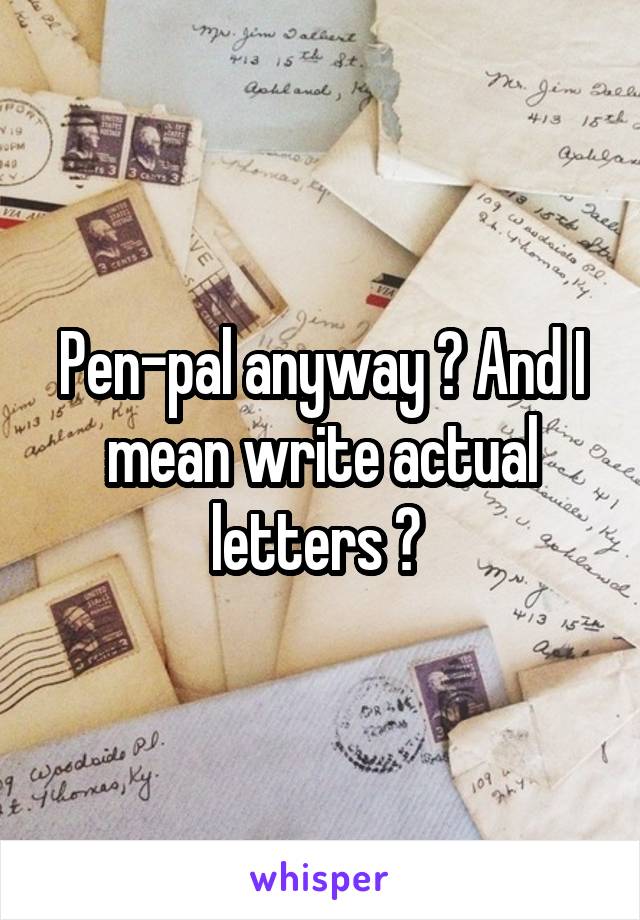 Pen-pal anyway ? And I mean write actual letters ? 