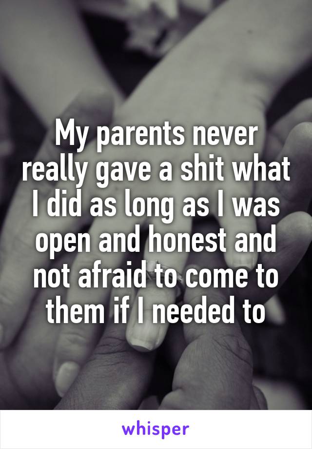 My parents never really gave a shit what I did as long as I was open and honest and not afraid to come to them if I needed to