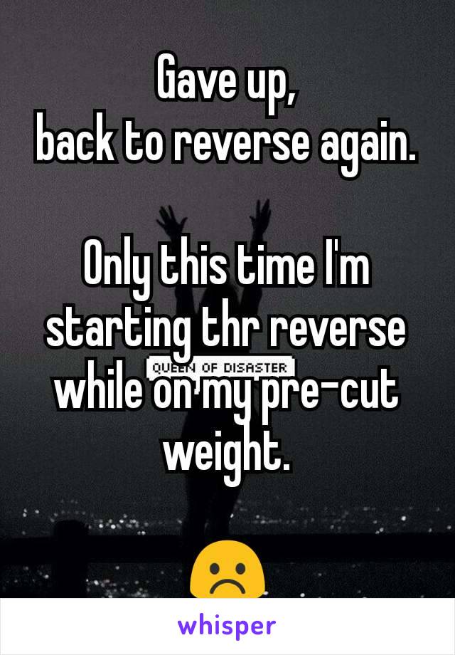 Gave up,
back to reverse again.

Only this time I'm starting thr reverse while on my pre-cut weight.

☹️