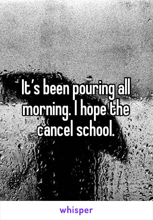 It’s been pouring all morning. I hope the cancel school. 