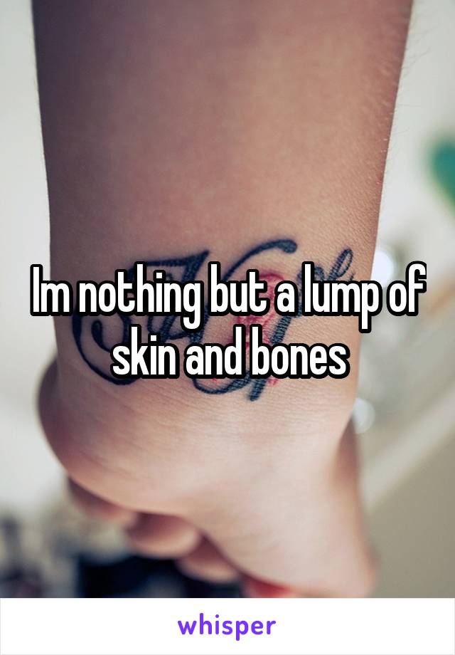 Im nothing but a lump of skin and bones