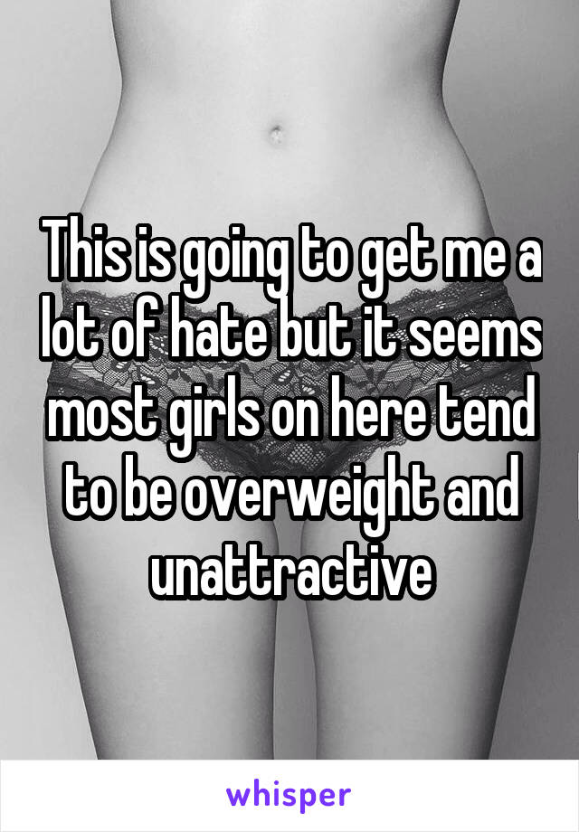 This is going to get me a lot of hate but it seems most girls on here tend to be overweight and unattractive