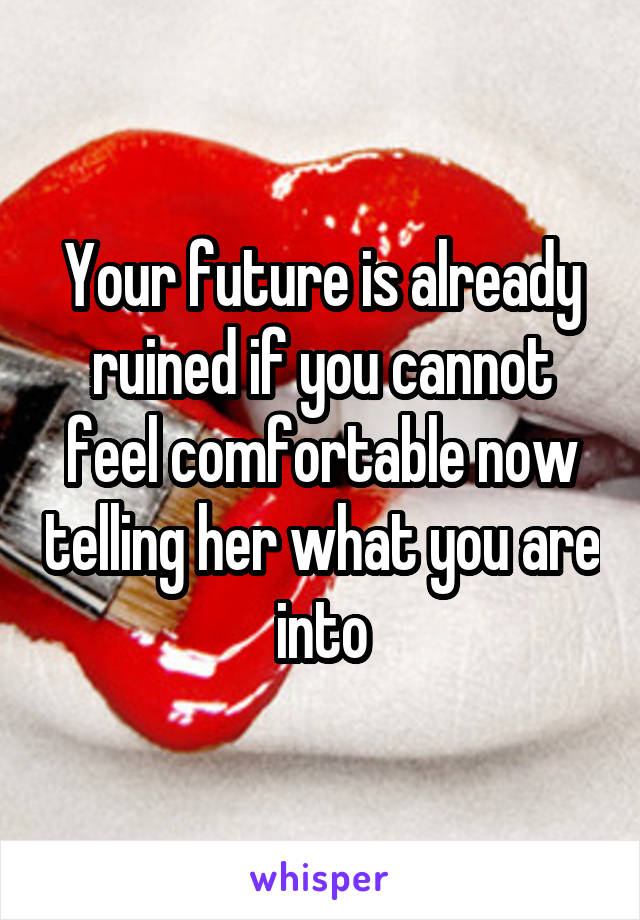 Your future is already ruined if you cannot feel comfortable now telling her what you are into