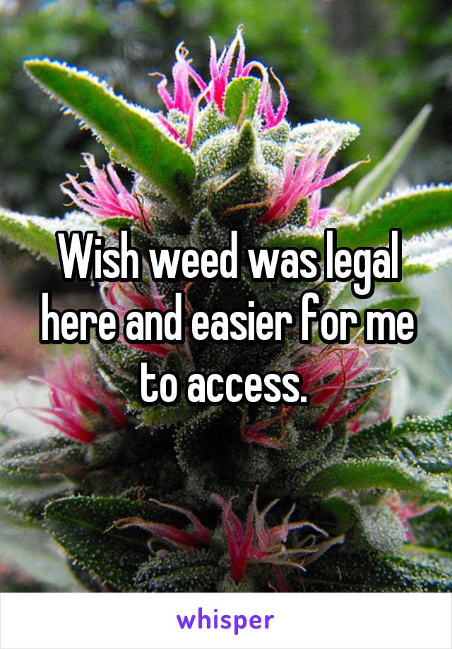 Wish weed was legal here and easier for me to access. 