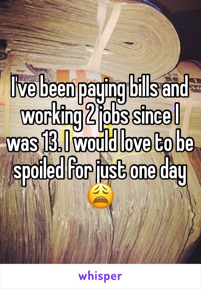 I've been paying bills and working 2 jobs since I was 13. I would love to be spoiled for just one day 😩