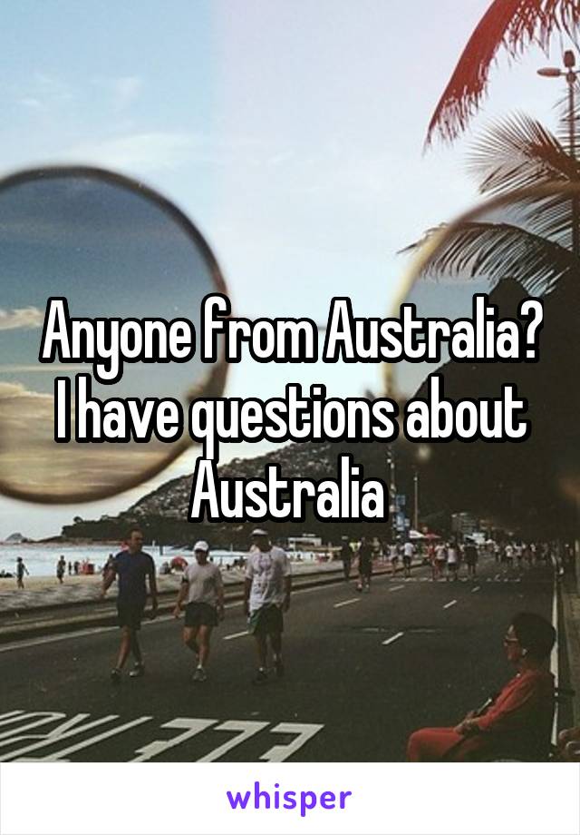 Anyone from Australia? I have questions about Australia 