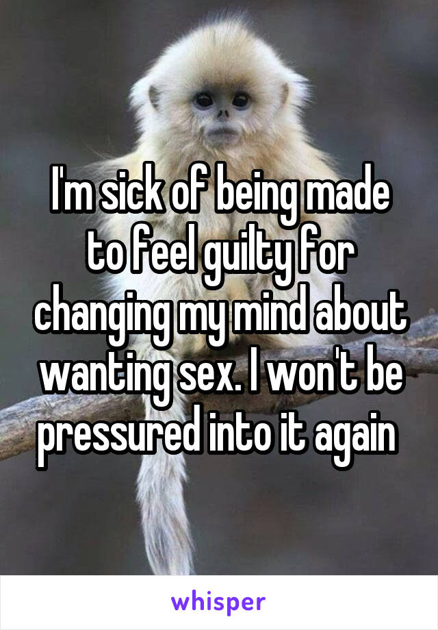 I'm sick of being made to feel guilty for changing my mind about wanting sex. I won't be pressured into it again 