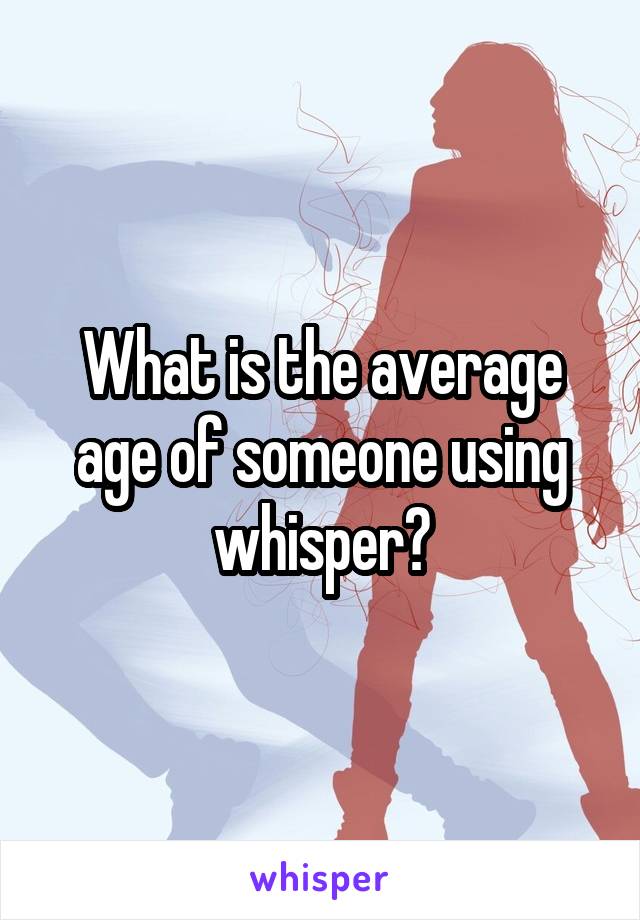 What is the average age of someone using whisper?