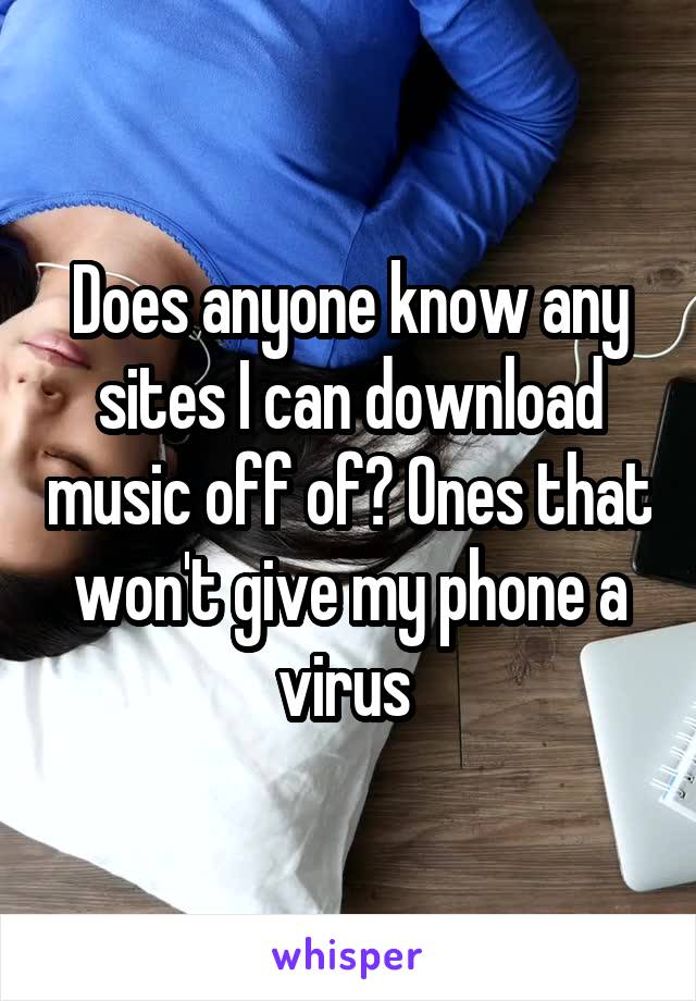 Does anyone know any sites I can download music off of? Ones that won't give my phone a virus 
