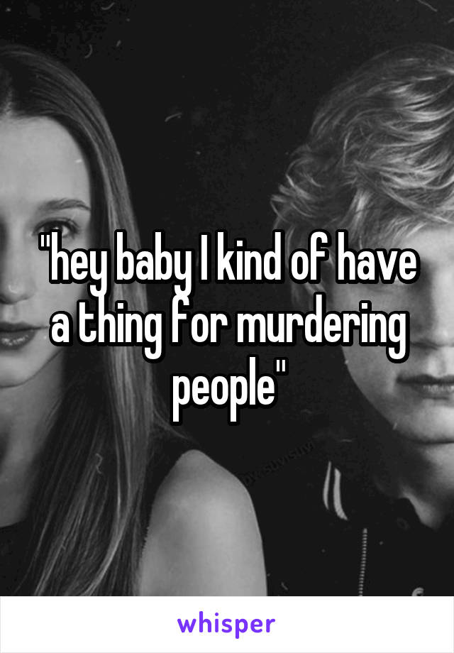 "hey baby I kind of have a thing for murdering people"