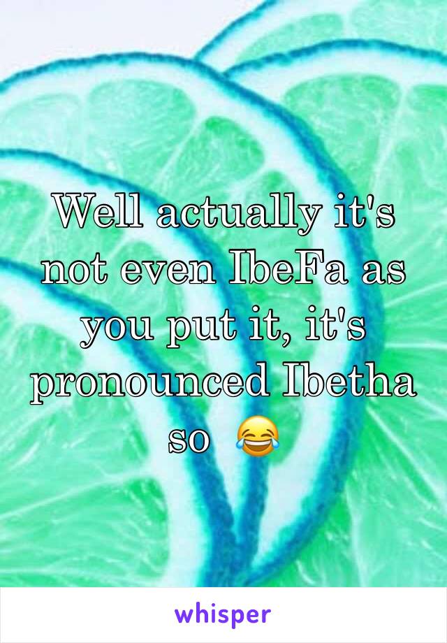 Well actually it's not even IbeFa as you put it, it's pronounced Ibetha so  😂