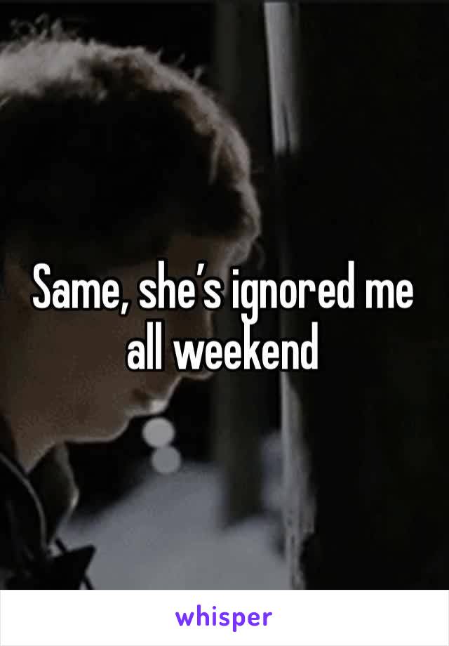 Same, she’s ignored me all weekend 