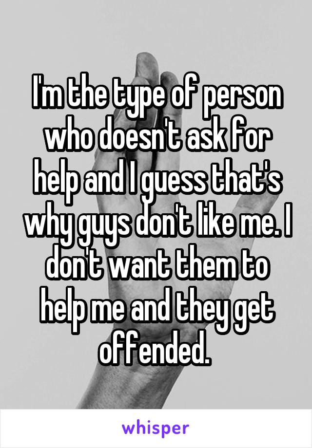 I'm the type of person who doesn't ask for help and I guess that's why guys don't like me. I don't want them to help me and they get offended. 