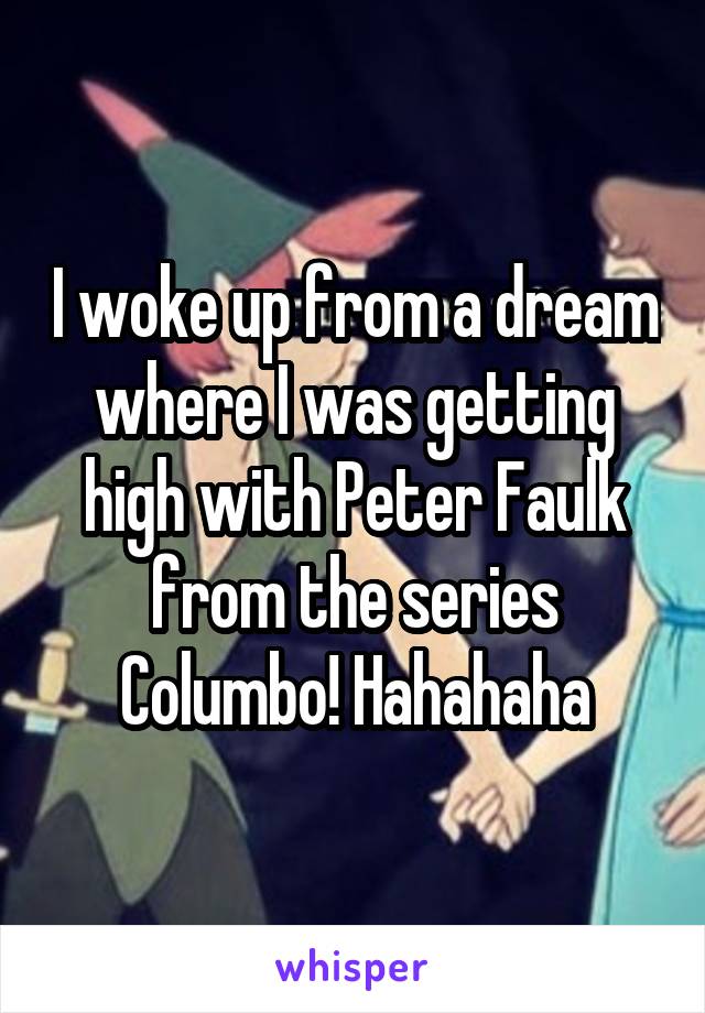 I woke up from a dream where I was getting high with Peter Faulk from the series Columbo! Hahahaha