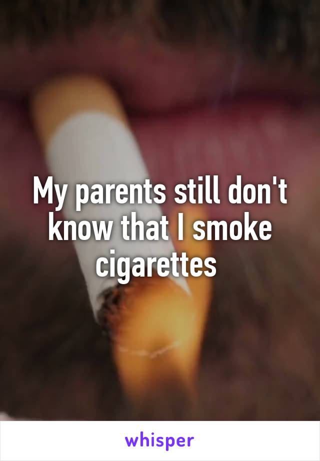 My parents still don't know that I smoke cigarettes 