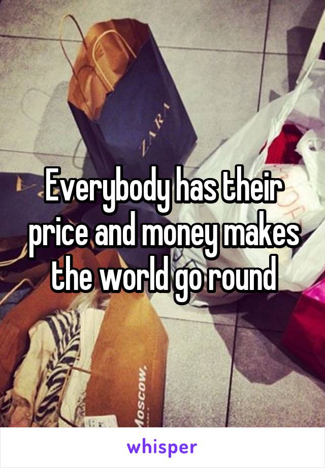 Everybody has their price and money makes the world go round