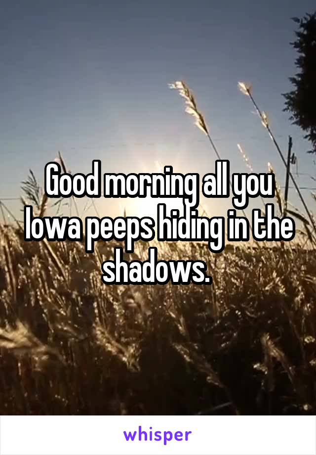 Good morning all you Iowa peeps hiding in the shadows. 