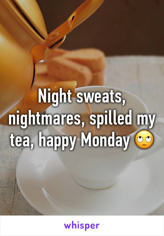 Night sweats, nightmares, spilled my tea, happy Monday 🙄