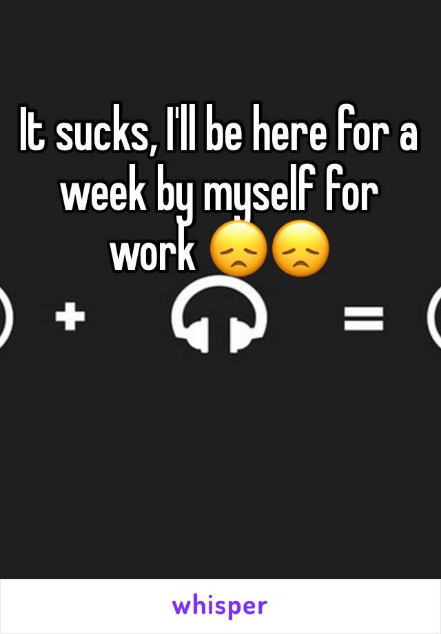 It sucks, I'll be here for a week by myself for work 😞😞