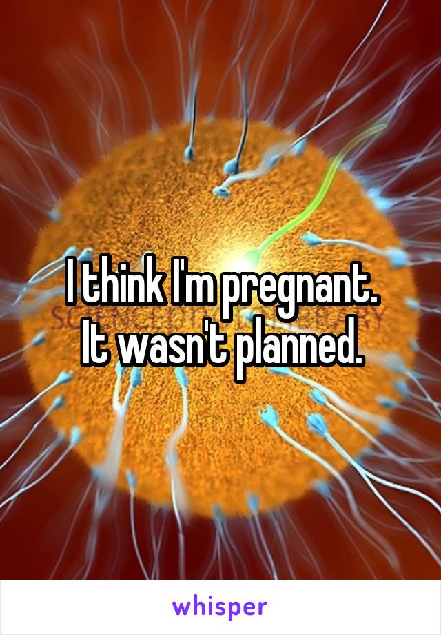 I think I'm pregnant.
It wasn't planned.