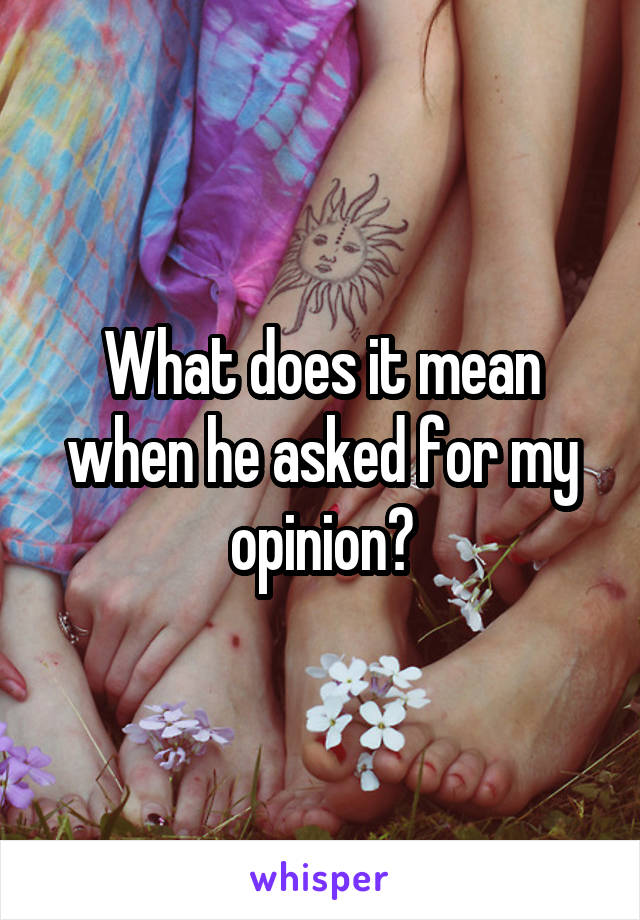 What does it mean when he asked for my opinion?