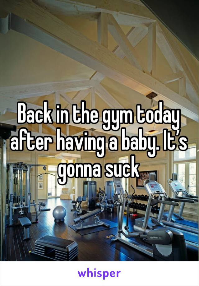 Back in the gym today after having a baby. It’s gonna suck