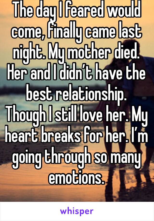 The day I feared would come, finally came last night. My mother died. Her and I didn’t have the best relationship. Though I still love her. My heart breaks for her. I’m going through so many emotions.