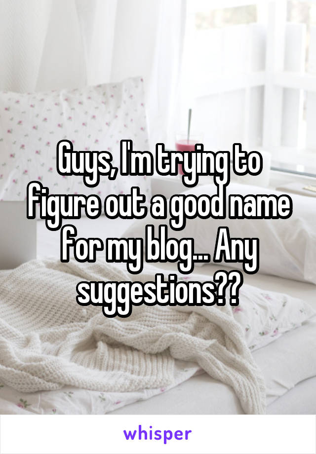 Guys, I'm trying to figure out a good name for my blog... Any suggestions??