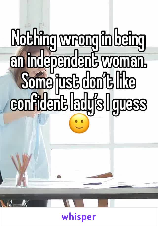 Nothing wrong in being an independent woman. 
Some just don’t like confident lady’s I guess 🙂