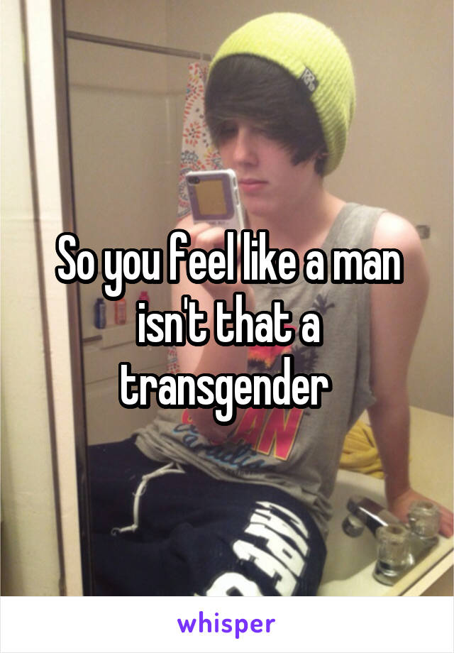 So you feel like a man isn't that a transgender 