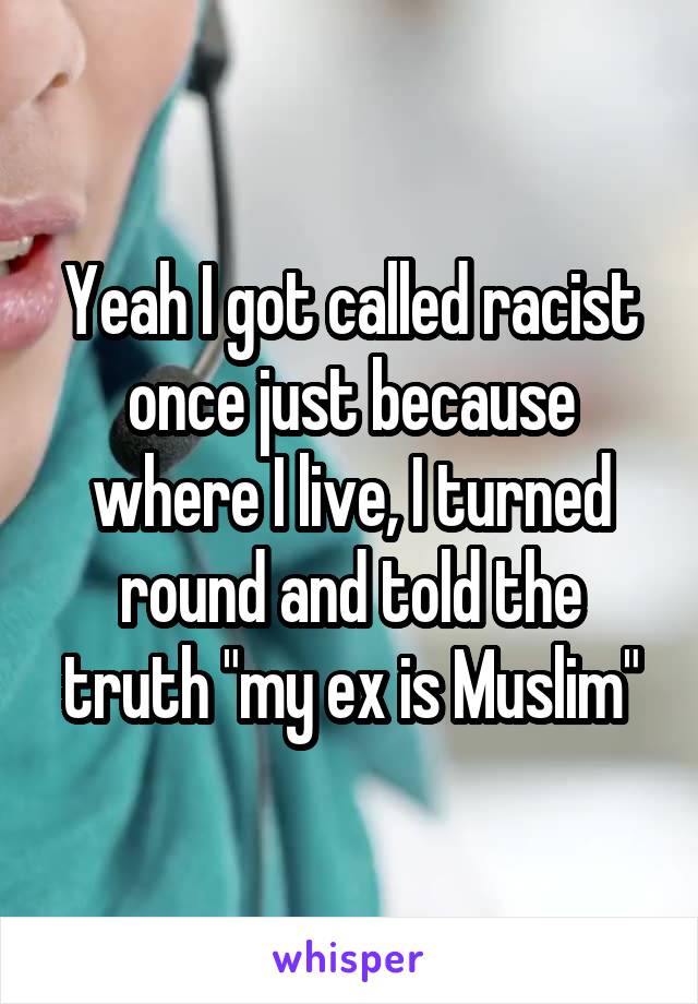 Yeah I got called racist once just because where I live, I turned round and told the truth "my ex is Muslim"