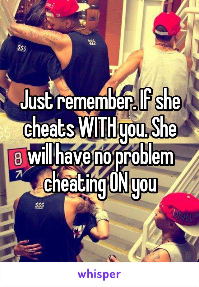 Just remember. If she cheats WITH you. She will have no problem cheating ON you