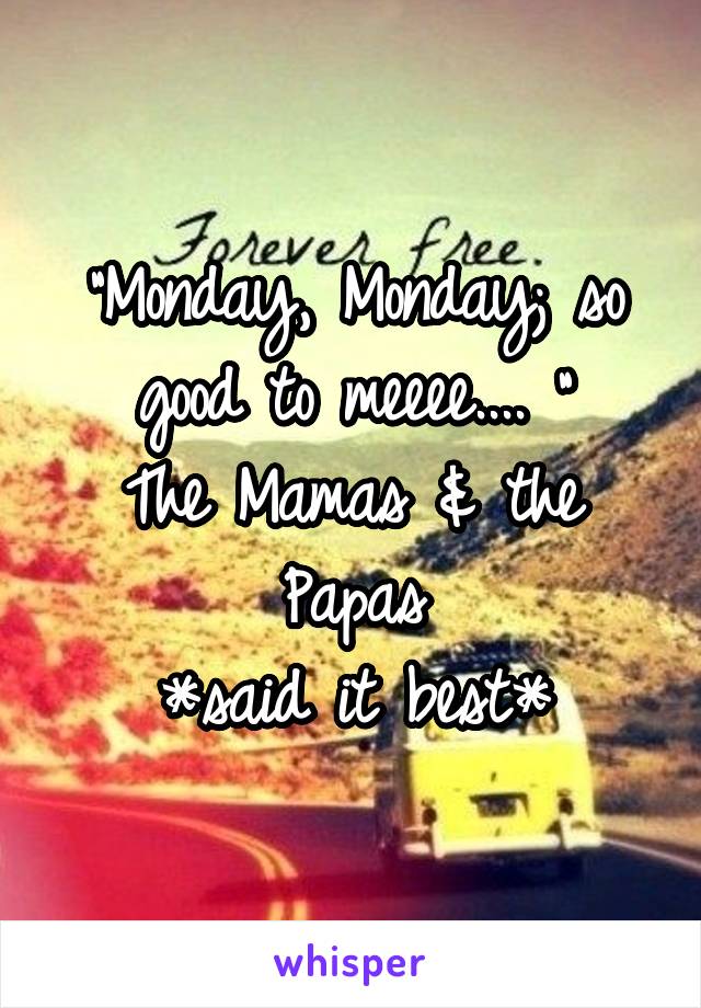 "Monday, Monday; so good to meeee.... "
The Mamas & the Papas
*said it best*