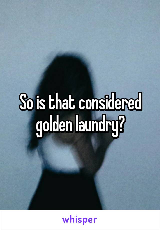So is that considered golden laundry?