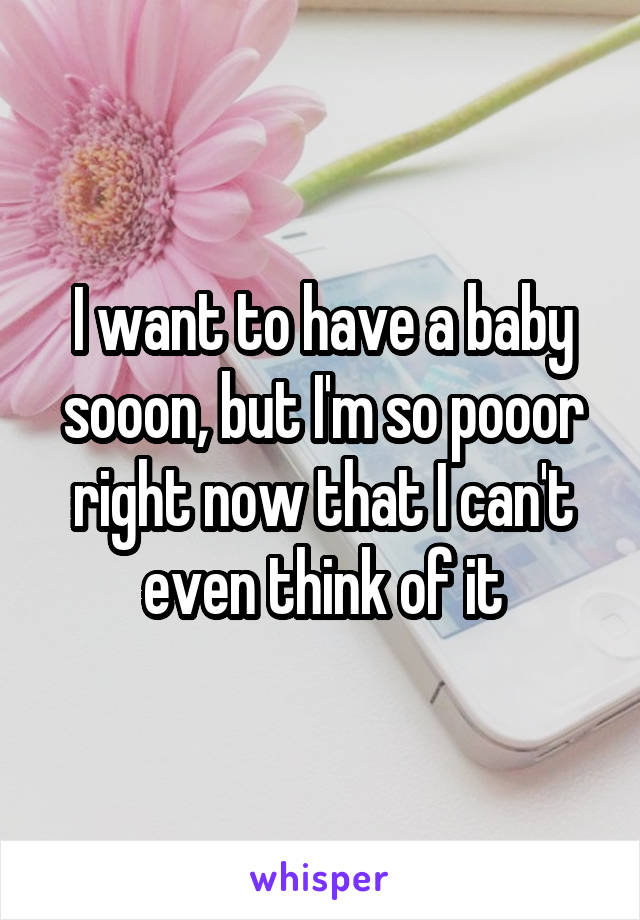 I want to have a baby sooon, but I'm so pooor right now that I can't even think of it