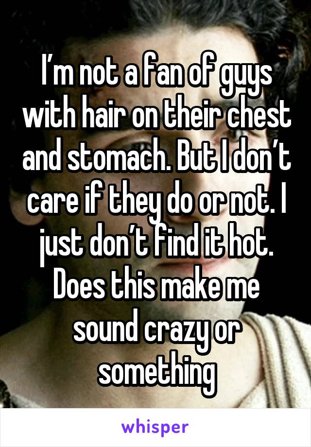 I’m not a fan of guys with hair on their chest and stomach. But I don’t care if they do or not. I just don’t find it hot. Does this make me sound crazy or something