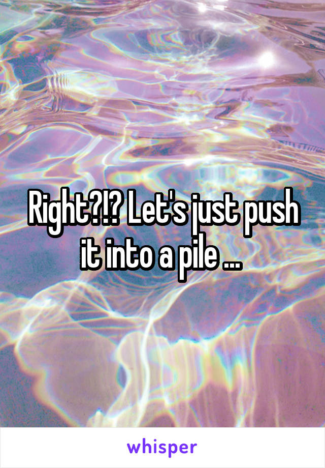 Right?!? Let's just push it into a pile ... 