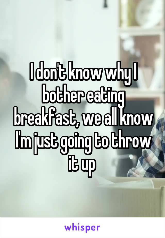 I don't know why I bother eating breakfast, we all know I'm just going to throw it up 