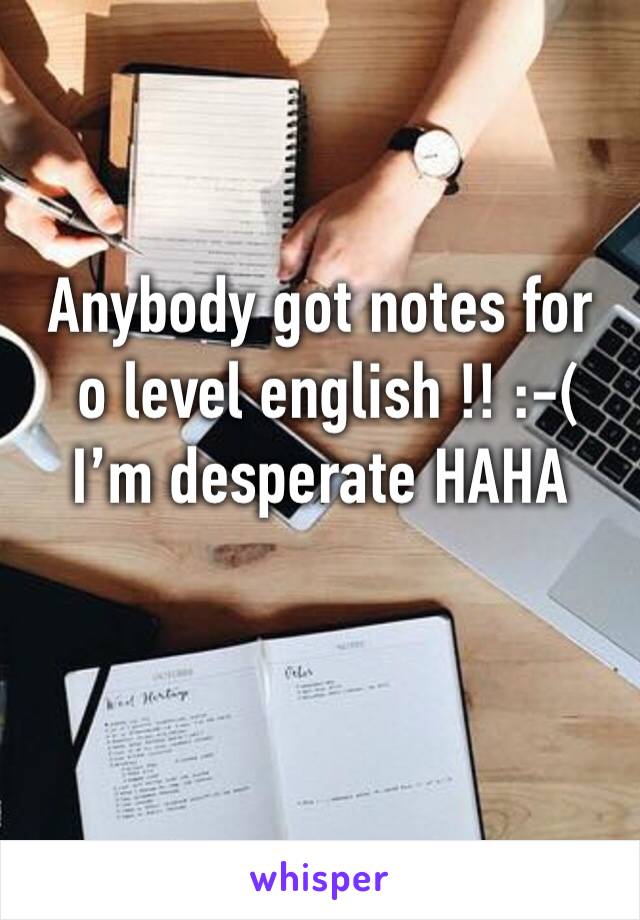 Anybody got notes for
 o level english !! :-( 
I’m desperate HAHA