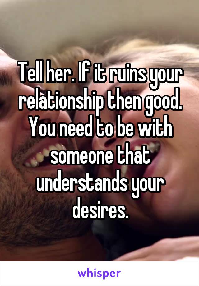 Tell her. If it ruins your relationship then good. You need to be with someone that understands your desires.