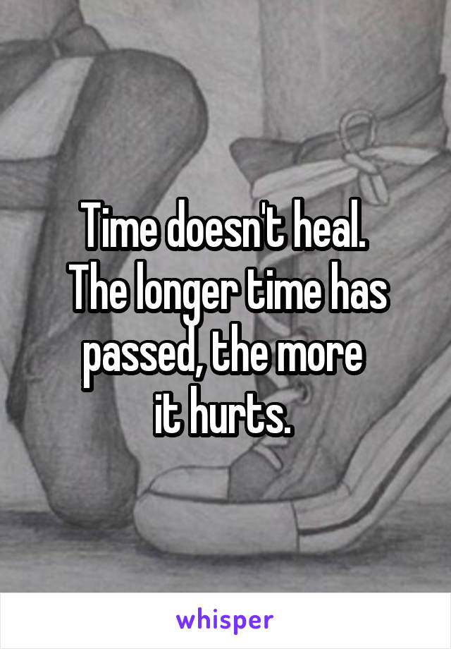 Time doesn't heal. 
The longer time has passed, the more 
it hurts. 
