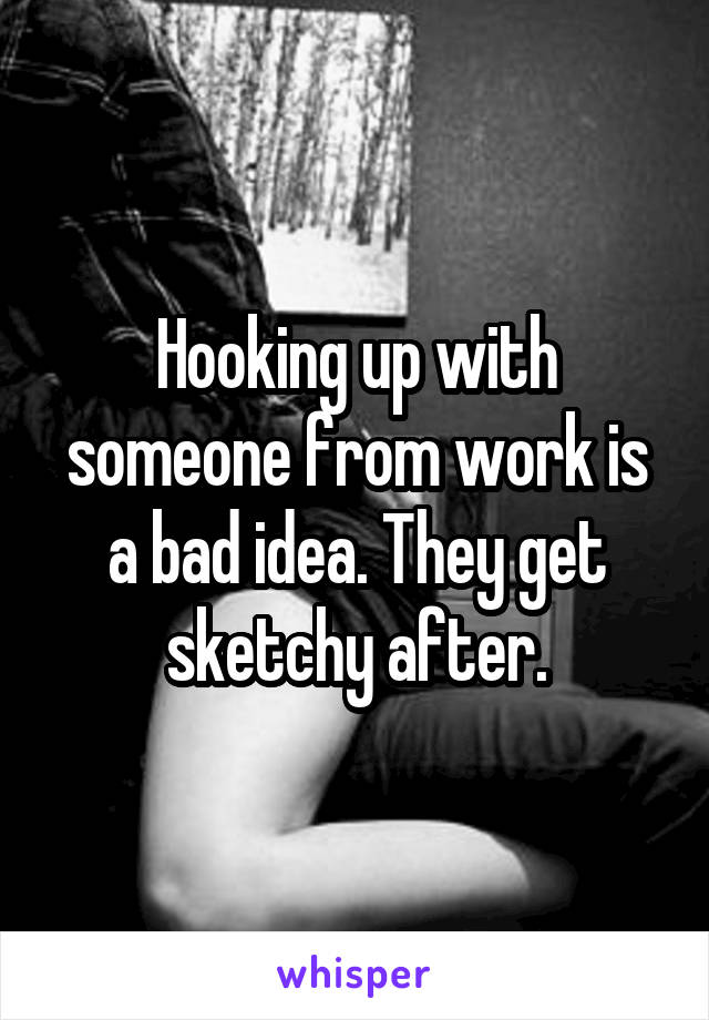 Hooking up with someone from work is a bad idea. They get sketchy after.