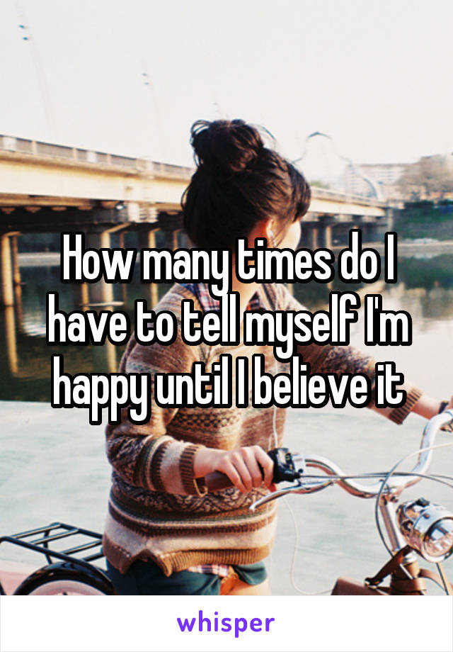 How many times do I have to tell myself I'm happy until I believe it