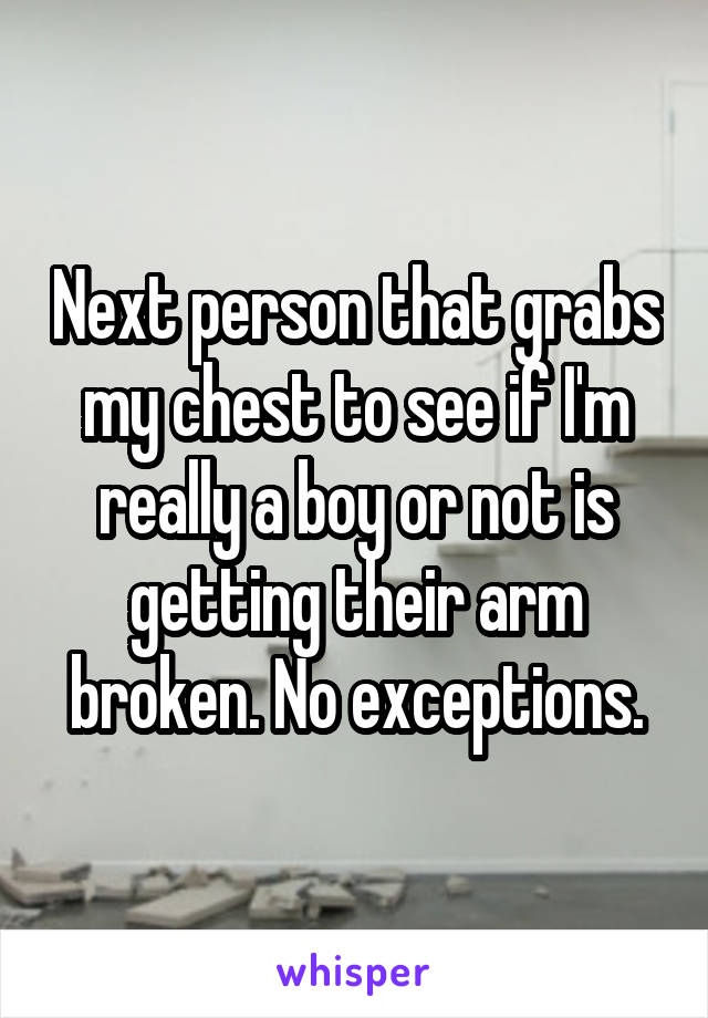 Next person that grabs my chest to see if I'm really a boy or not is getting their arm broken. No exceptions.
