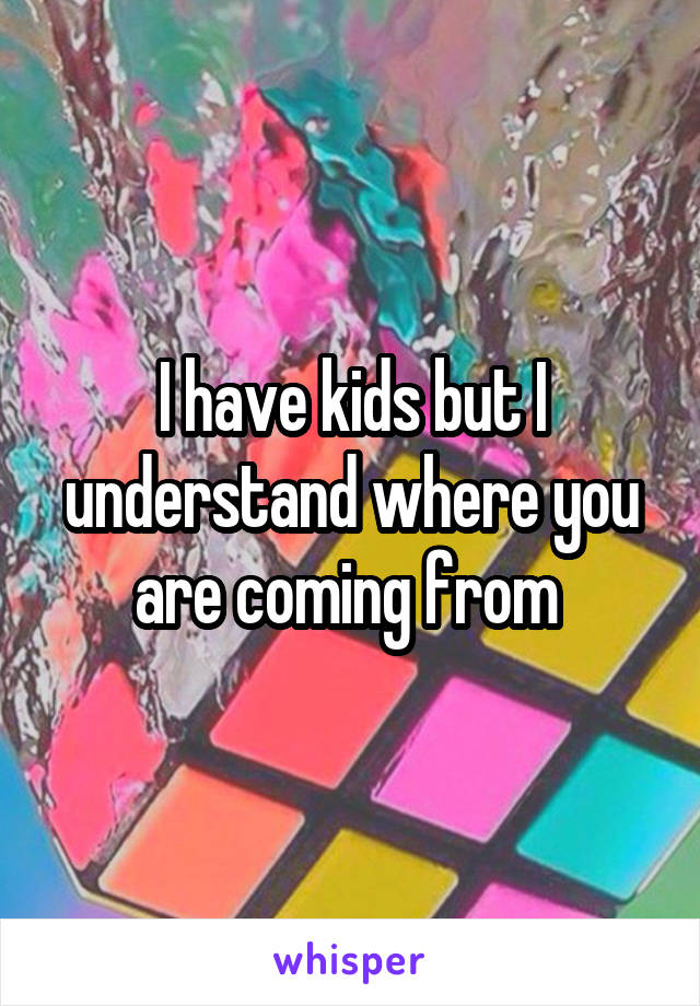 I have kids but I understand where you are coming from 