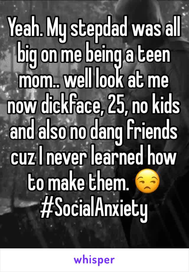 Yeah. My stepdad was all big on me being a teen mom.. well look at me now dickface, 25, no kids and also no dang friends cuz I never learned how to make them. 😒#SocialAnxiety