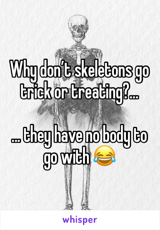 Why don’t skeletons go trick or treating?...

... they have no body to go with 😂