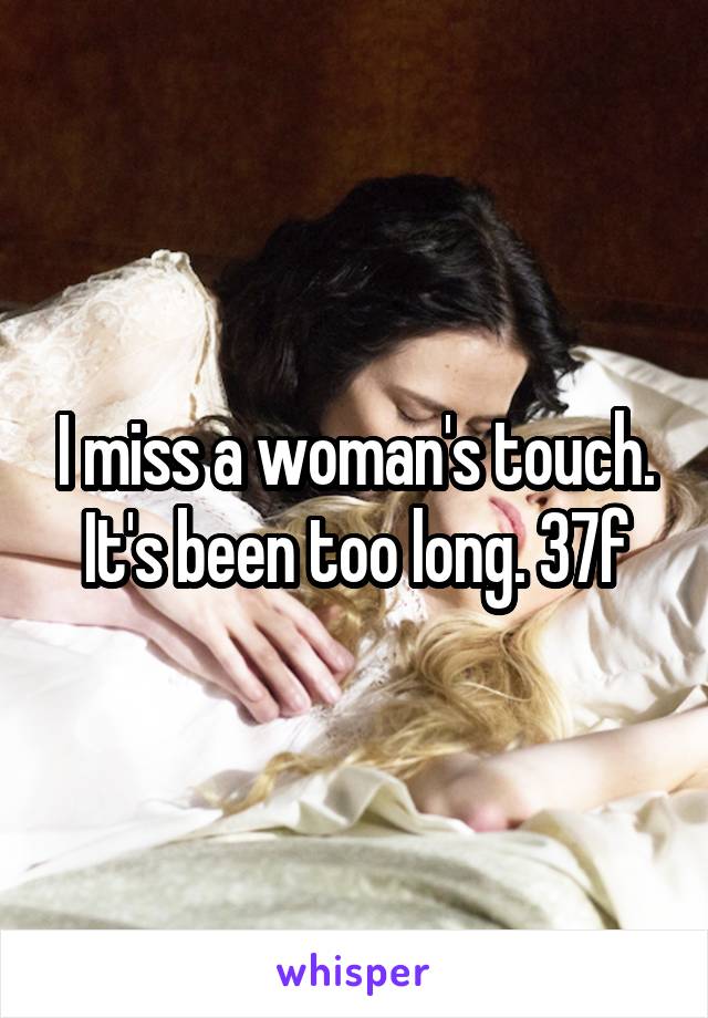 I miss a woman's touch. It's been too long. 37f